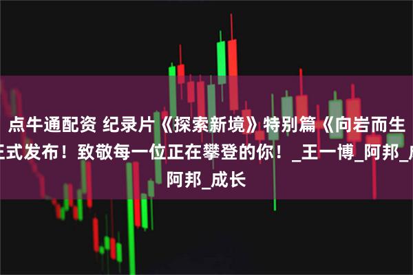 点牛通配资 纪录片《探索新境》特别篇《向岩而生》正式发布！致敬每一位正在攀登的你！_王一博_阿邦_成长