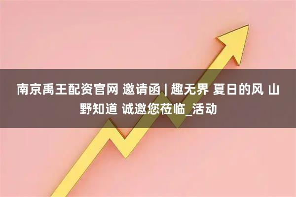 南京禹王配资官网 邀请函 | 趣无界 夏日的风 山野知道 诚邀您莅临_活动