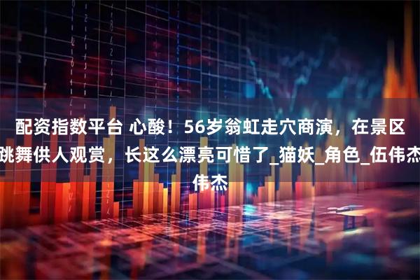 配资指数平台 心酸！56岁翁虹走穴商演，在景区跳舞供人观赏，长这么漂亮可惜了_猫妖_角色_伍伟杰