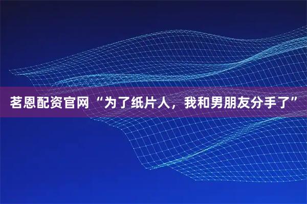 茗恩配资官网 “为了纸片人，我和男朋友分手了”