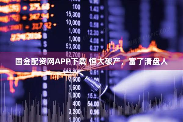 国金配资网APP下载 恒大破产，富了清盘人