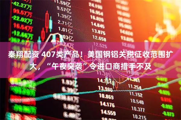 秦翔配资 407类产品！美国钢铝关税征收范围扩大，“午夜突袭”令进口商措手不及