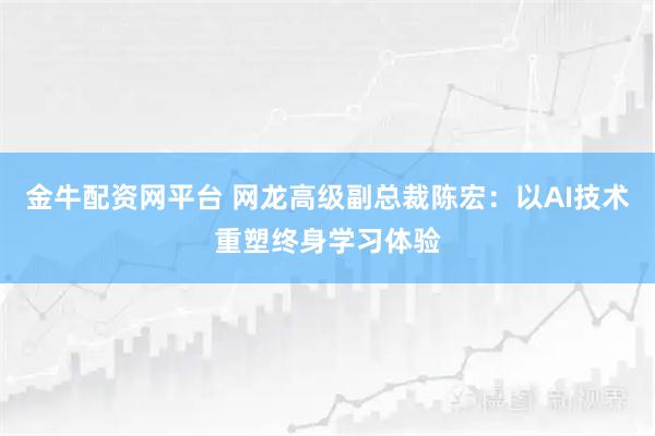 金牛配资网平台 网龙高级副总裁陈宏：以AI技术重塑终身学习体验
