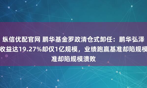 纵信优配官网 鹏华基金罗政清仓式卸任：鹏华弘泽年内收益达19.27%却仅1亿规模，业绩跑赢基准却陷规模溃败