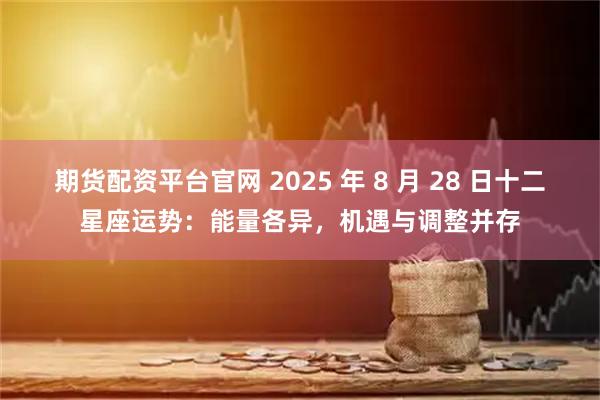 期货配资平台官网 2025 年 8 月 28 日十二星座运势：能量各异，机遇与调整并存
