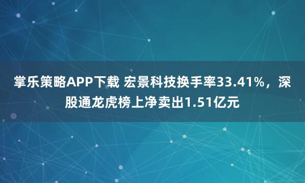 掌乐策略APP下载 宏景科技换手率33.41%，深股通龙虎榜上净卖出1.51亿元