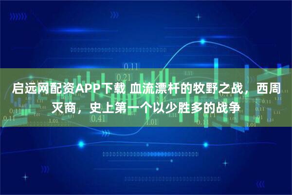启远网配资APP下载 血流漂杆的牧野之战，西周灭商，史上第一个以少胜多的战争