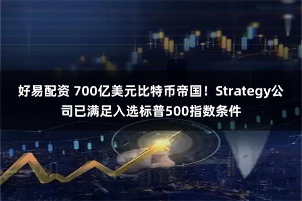 好易配资 700亿美元比特币帝国！Strategy公司已满足入选标普500指数条件