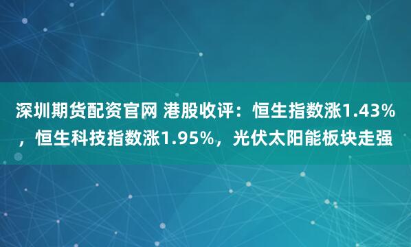 深圳期货配资官网 港股收评：恒生指数涨1.43%，恒生科技指数涨1.95%，光伏太阳能板块走强
