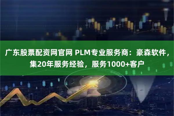 广东股票配资网官网 PLM专业服务商：豪森软件，集20年服务经验，服务1000+客户