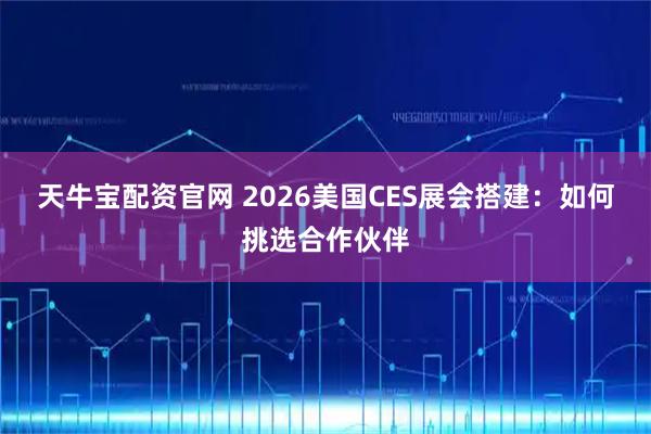 天牛宝配资官网 2026美国CES展会搭建：如何挑选合作伙伴
