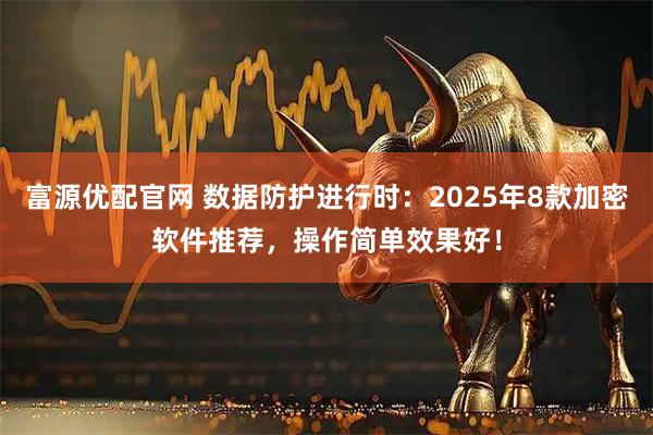 富源优配官网 数据防护进行时：2025年8款加密软件推荐，操作简单效果好！