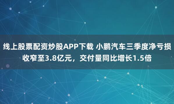 线上股票配资炒股APP下载 小鹏汽车三季度净亏损收窄至3.8亿元，交付量同比增长1.5倍