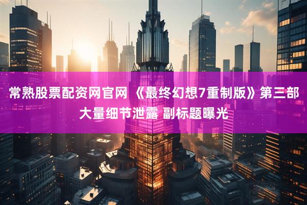 常熟股票配资网官网 《最终幻想7重制版》第三部大量细节泄露 副标题曝光
