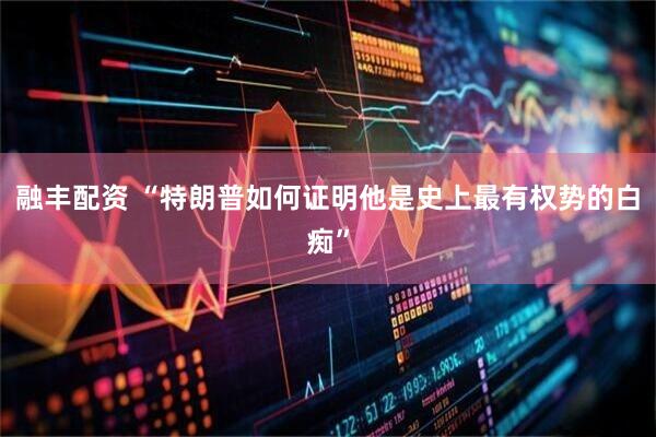 融丰配资 “特朗普如何证明他是史上最有权势的白痴”