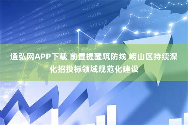 通弘网APP下载 前置提醒筑防线 崂山区持续深化招投标领域规范化建设