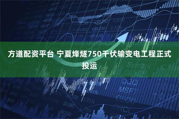方道配资平台 宁夏烽燧750千伏输变电工程正式投运